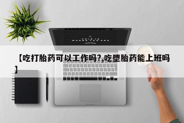 买打胎药的联系方式微信【吃打胎药可以工作吗?,吃堕胎药能上班吗】