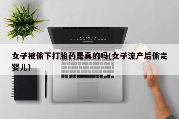 买打胎药的联系方式微信女子被偷下打胎药是真的吗(女子流产后偷走婴儿)