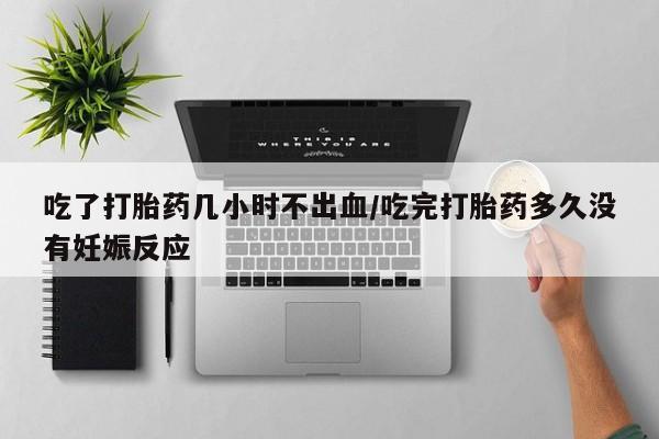 买打胎药的联系方式微信吃了打胎药几小时不出血/吃完打胎药多久没有妊娠反应