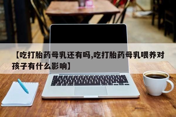买打胎药的联系方式微信【吃打胎药母乳还有吗,吃打胎药母乳喂养对孩子有什么影响】