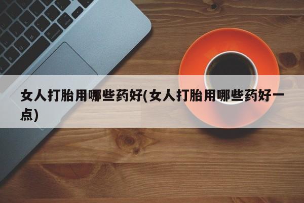 买打胎药的联系方式微信女人打胎用哪些药好(女人打胎用哪些药好一点)