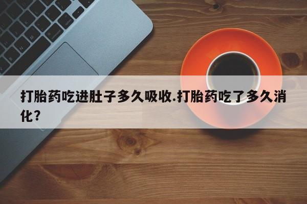 买打胎药的联系方式微信打胎药吃进肚子多久吸收.打胎药吃了多久消化？