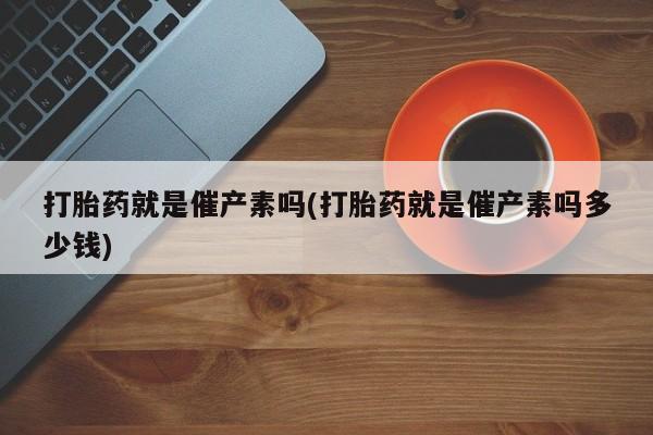 买打胎药的联系方式微信打胎药就是催产素吗(打胎药就是催产素吗多少钱)