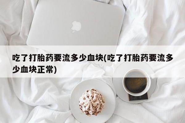 买打胎药的联系方式微信吃了打胎药要流多少血块(吃了打胎药要流多少血块正常)