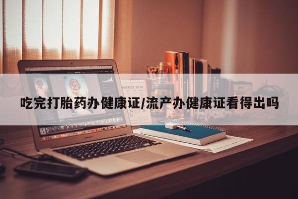 买打胎药的联系方式微信吃完打胎药办健康证/流产办健康证看得出吗