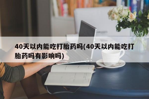 买打胎药的联系方式微信40天以内能吃打胎药吗(40天以内能吃打胎药吗有影响吗)