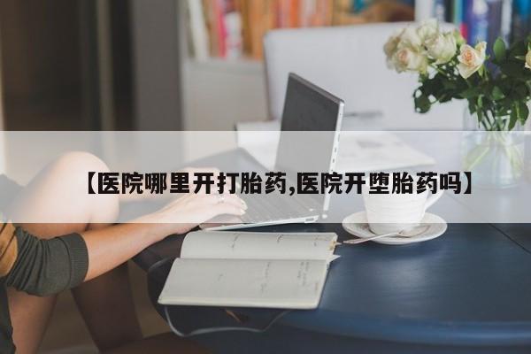 买打胎药的联系方式微信【医院哪里开打胎药,医院开堕胎药吗】