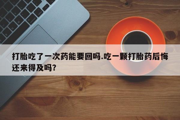 买打胎药的联系方式微信打胎吃了一次药能要回吗.吃一颗打胎药后悔还来得及吗？