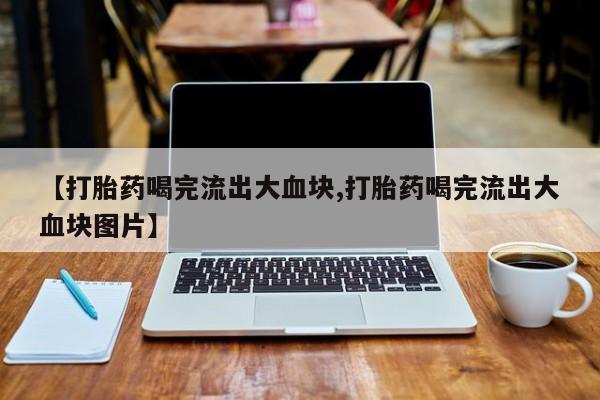买打胎药的联系方式微信【打胎药喝完流出大血块,打胎药喝完流出大血块图片】