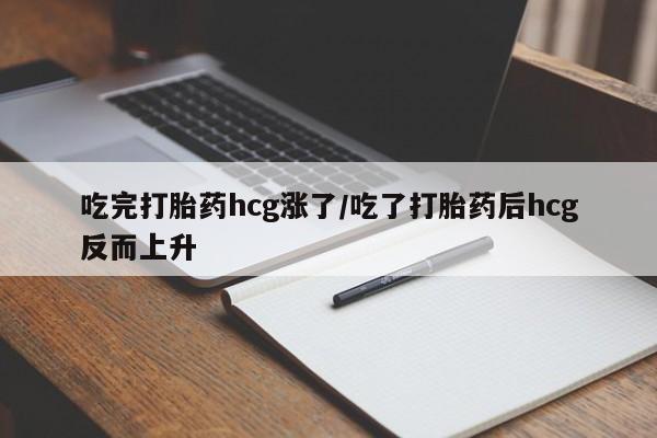 买打胎药的联系方式微信吃完打胎药hcg涨了/吃了打胎药后hcg反而上升