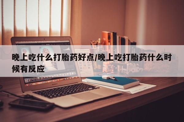买打胎药的联系方式微信晚上吃什么打胎药好点/晚上吃打胎药什么时候有反应