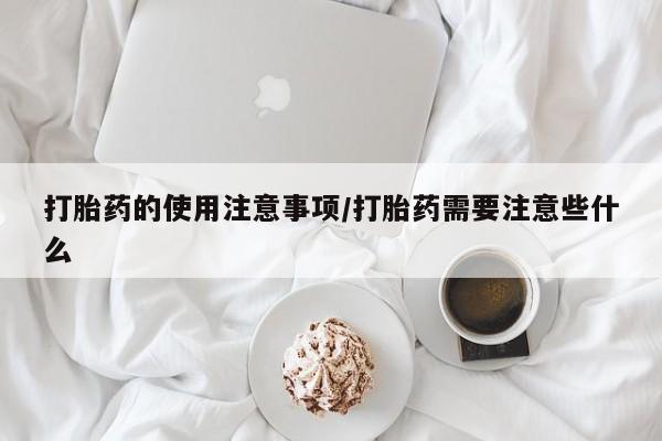 买打胎药的联系方式微信打胎药的使用注意事项/打胎药需要注意些什么