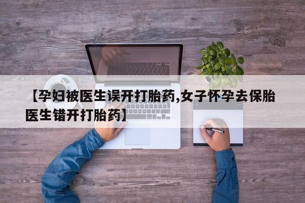 买打胎药的联系方式微信【孕妇被医生误开打胎药,女子怀孕去保胎 医生错开打胎药】