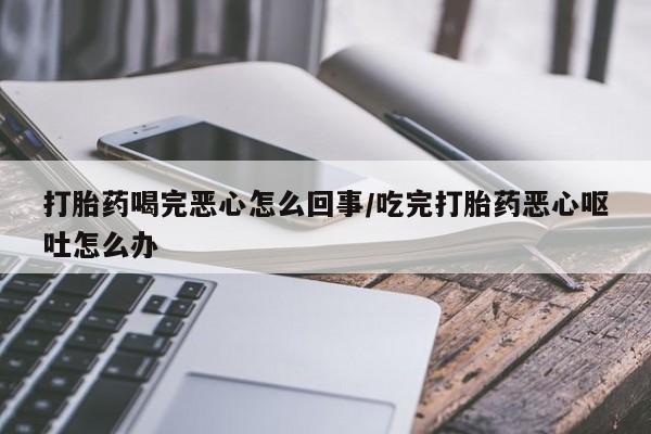 买打胎药的联系方式微信打胎药喝完恶心怎么回事/吃完打胎药恶心呕吐怎么办