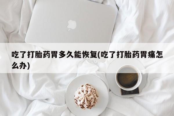 买打胎药的联系方式微信吃了打胎药胃多久能恢复(吃了打胎药胃痛怎么办)