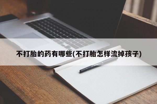 买打胎药的联系方式微信不打胎的药有哪些(不打胎怎样流掉孩子)