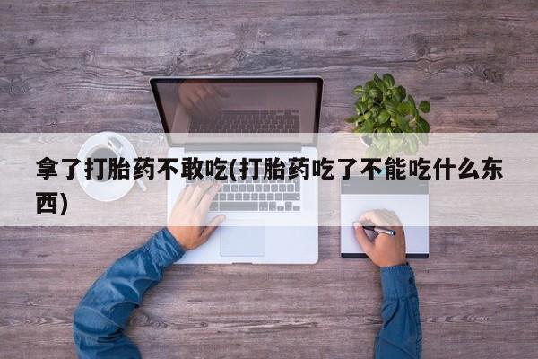 买打胎药的联系方式微信拿了打胎药不敢吃(打胎药吃了不能吃什么东西)
