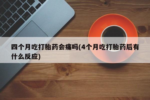 买打胎药的联系方式微信四个月吃打胎药会痛吗(4个月吃打胎药后有什么反应)