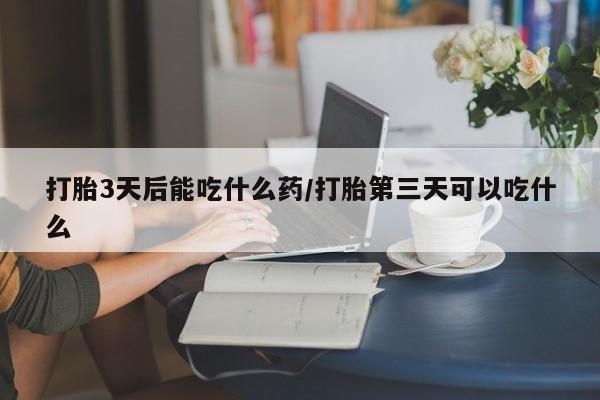 买打胎药的联系方式微信打胎3天后能吃什么药/打胎第三天可以吃什么