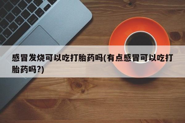 买打胎药的联系方式微信感冒发烧可以吃打胎药吗(有点感冒可以吃打胎药吗?)