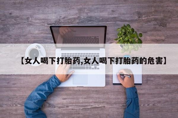 买打胎药的联系方式微信【女人喝下打胎药,女人喝下打胎药的危害】