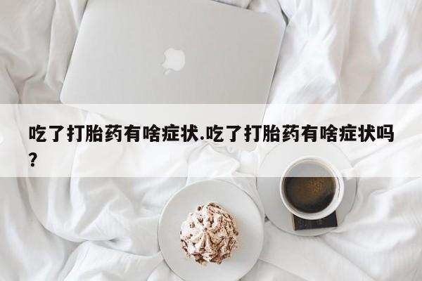 买打胎药的联系方式微信吃了打胎药有啥症状.吃了打胎药有啥症状吗？