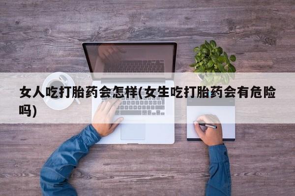 买打胎药的联系方式微信女人吃打胎药会怎样(女生吃打胎药会有危险吗)