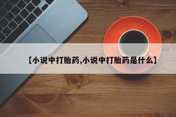 买打胎药的联系方式微信【小说中打胎药,小说中打胎药是什么】