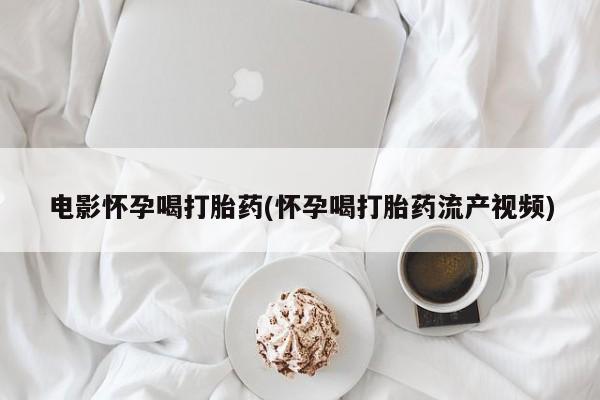 买打胎药的联系方式微信电影怀孕喝打胎药(怀孕喝打胎药流产视频)