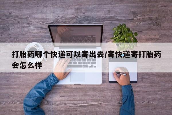 买打胎药的联系方式微信打胎药哪个快递可以寄出去/寄快递寄打胎药会怎么样