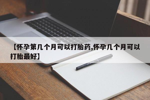 买打胎药的联系方式微信【怀孕第几个月可以打胎药,怀孕几个月可以打胎最好】