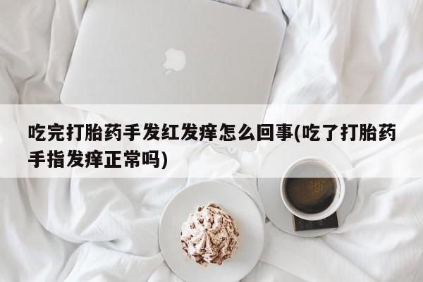 买打胎药的联系方式微信吃完打胎药手发红发痒怎么回事(吃了打胎药手指发痒正常吗)