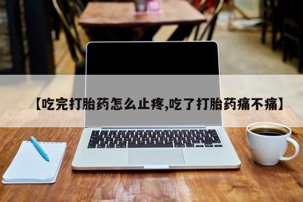 买打胎药的联系方式微信【吃完打胎药怎么止疼,吃了打胎药痛不痛】
