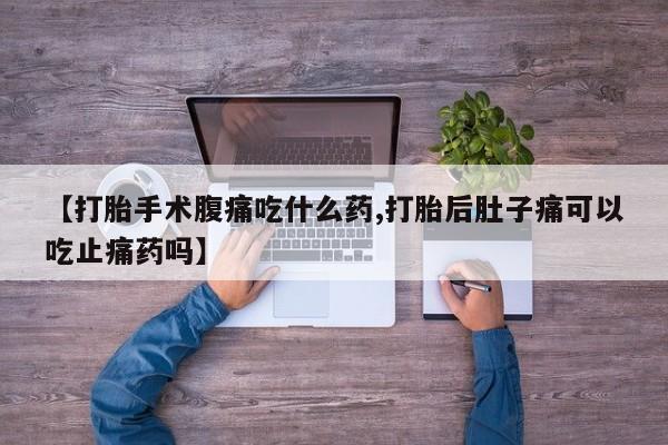 买打胎药的联系方式微信【打胎手术腹痛吃什么药,打胎后肚子痛可以吃止痛药吗】