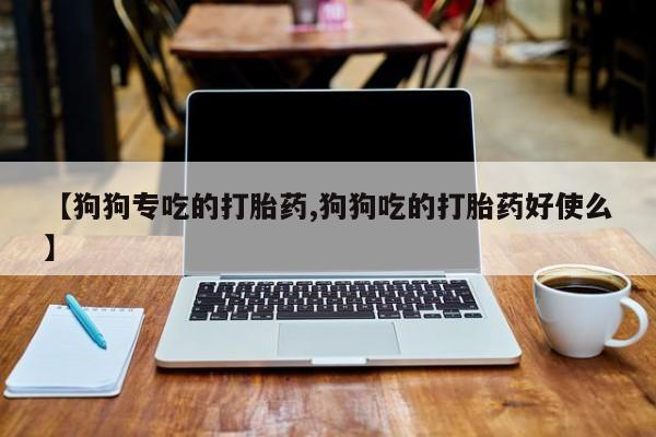 买打胎药的联系方式微信【狗狗专吃的打胎药,狗狗吃的打胎药好使么】