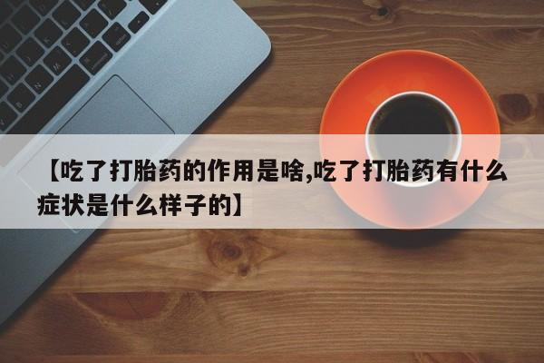 买打胎药的联系方式微信【吃了打胎药的作用是啥,吃了打胎药有什么症状是什么样子的】