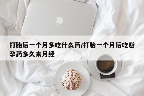 买打胎药的联系方式微信打胎后一个月多吃什么药/打胎一个月后吃避孕药多久来月经