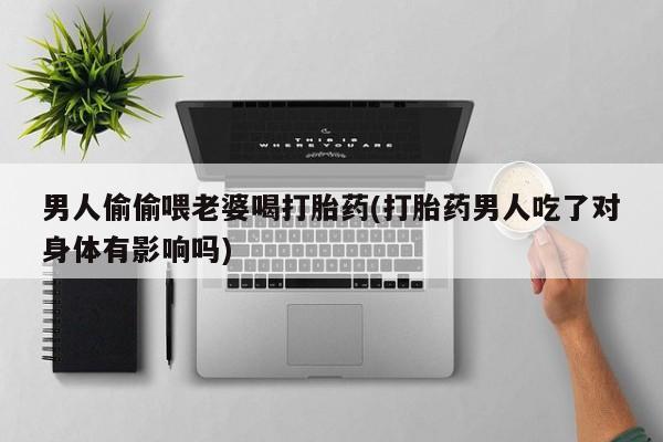 买打胎药的联系方式微信男人偷偷喂老婆喝打胎药(打胎药男人吃了对身体有影响吗)