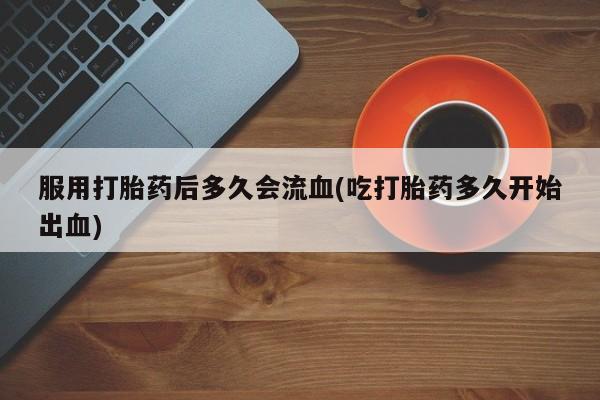 买打胎药的联系方式微信服用打胎药后多久会流血(吃打胎药多久开始出血)