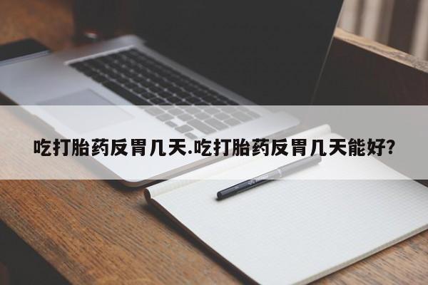 买打胎药的联系方式微信吃打胎药反胃几天.吃打胎药反胃几天能好？