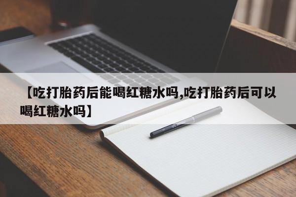 买打胎药的联系方式微信【吃打胎药后能喝红糖水吗,吃打胎药后可以喝红糖水吗】