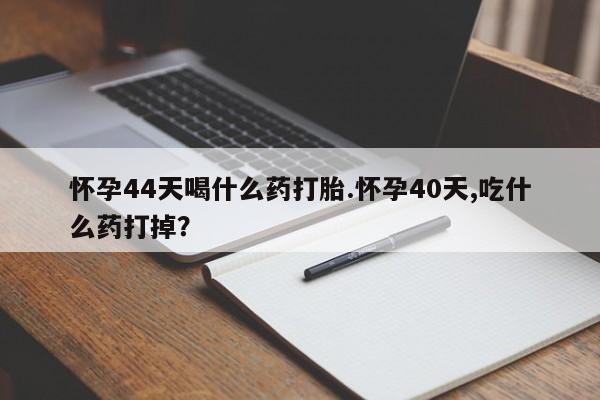 买打胎药的联系方式微信怀孕44天喝什么药打胎.怀孕40天,吃什么药打掉？