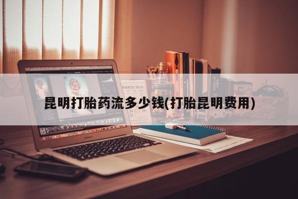 买打胎药的联系方式微信昆明打胎药流多少钱(打胎昆明费用)