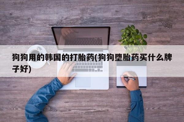 买打胎药的联系方式微信狗狗用的韩国的打胎药(狗狗堕胎药买什么牌子好)