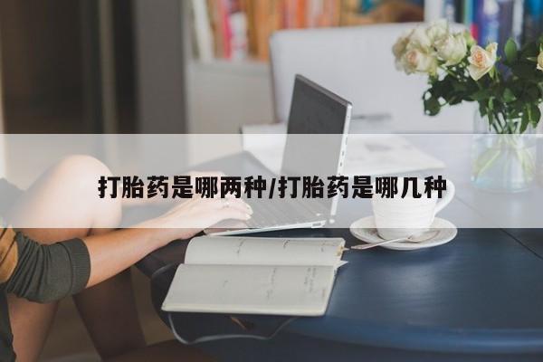 买打胎药的联系方式微信打胎药是哪两种/打胎药是哪几种