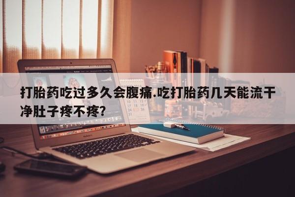 买打胎药的联系方式微信打胎药吃过多久会腹痛.吃打胎药几天能流干净肚子疼不疼？