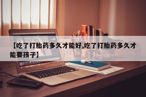 买打胎药的联系方式微信【吃了打胎药多久才能好,吃了打胎药多久才能要孩子】