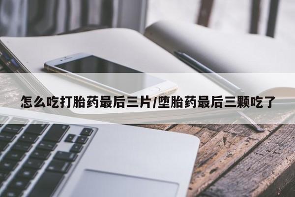 买打胎药的联系方式微信怎么吃打胎药最后三片/堕胎药最后三颗吃了