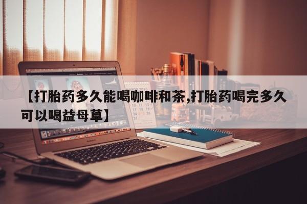买打胎药的联系方式微信【打胎药多久能喝咖啡和茶,打胎药喝完多久可以喝益母草】