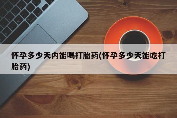 买打胎药的联系方式微信怀孕多少天内能喝打胎药(怀孕多少天能吃打胎药)